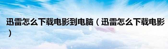 迅雷怎么下载电影_迅雷怎么下载电影到电脑?(迅雷下电影)