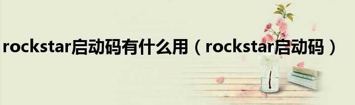rockstar启动码_rockstar启动码有什么作用?(rockstar启动码)