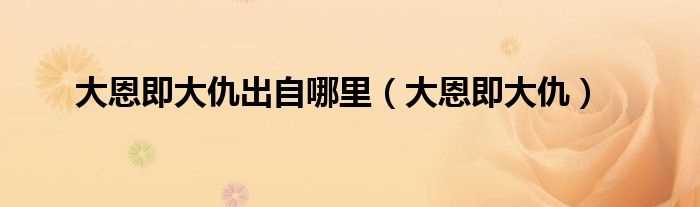 大恩即大仇_大恩即大仇出自哪里?(大恩即大仇)