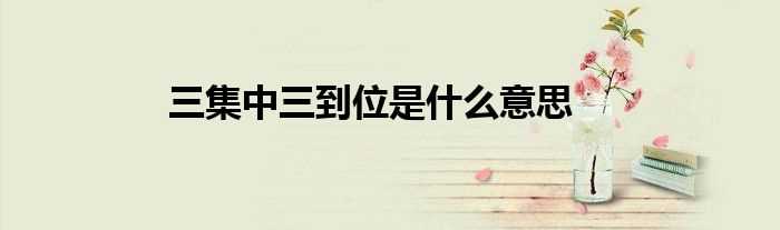 三集中三到位是什么意思?(三集中三到位)