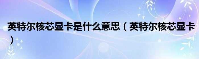 英特尔核芯显卡_英特尔核芯显卡是什么意思?(英特尔核芯显卡)