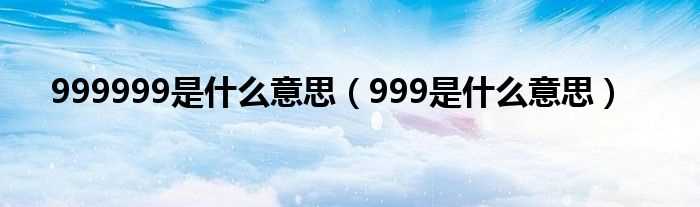 999是什么意思_999999是什么意思?(999999)
