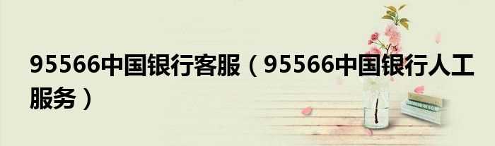 95566中国银行人工服务_95566中国银行客服(95566中国银行)