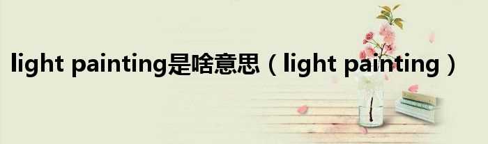 light_painting_light_painting是啥意思(light painting)