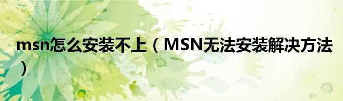 MSN无法安装解决办法步骤_msn怎么安装不上?(msn为什么安装不了)