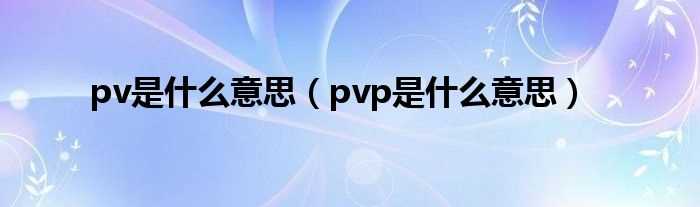 pvp是什么意思_pv是什么意思?(pv)
