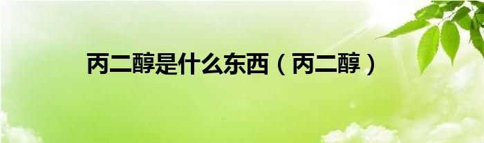 丙二醇_丙二醇是什么东西?(丙二醇)