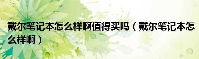 戴尔笔记本怎么样啊_戴尔笔记本怎么样啊值得买吗?(戴尔笔记本怎么样)