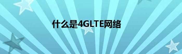 什么是4GLTE网络?(4glte)