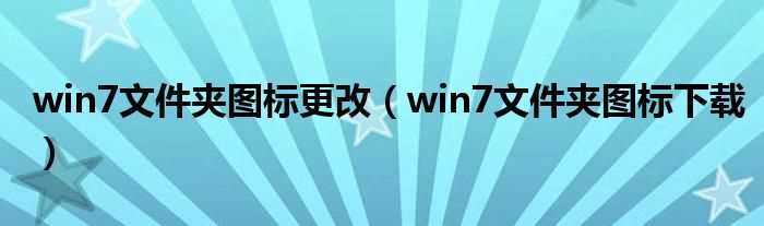 win7文件夹图标下载_win7文件夹图标更改(win7文件夹图标下载)