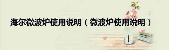 微波炉使用说明_海尔微波炉使用说明(海尔微波炉)