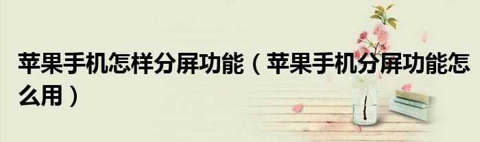 苹果手机分屏功能怎么用_苹果手机怎么样分屏功能?(苹果怎么分屏)