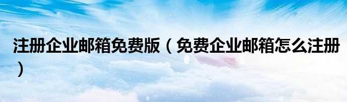 免费企业邮箱怎么注册_注册企业邮箱免费版?(免费企业邮箱注册)