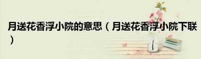 月送花香浮小院下联_月送花香浮小院的意思(月送花香浮小院)