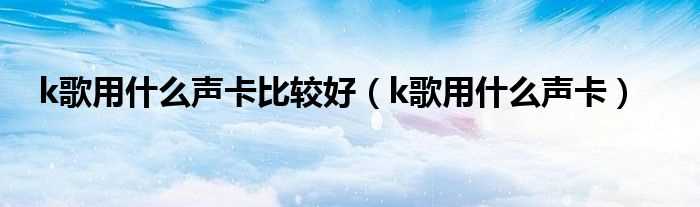 k歌用什么声卡_k歌用什么声卡比较好?(k歌用什么声卡)