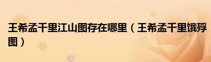 王希孟千里饿殍图_王希孟千里江山图存在哪里?(千里饿殍图)