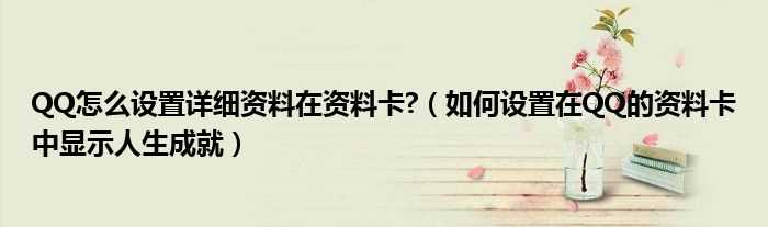 怎么设置在QQ的资料卡中显示人生成就_QQ怎么设置详细资料在资料卡?(qq个人资料卡)