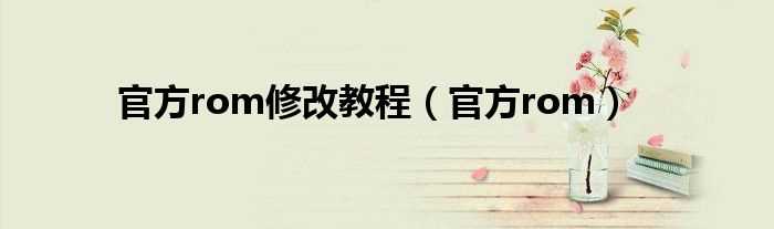官方rom_官方rom修改教程(官方rom)