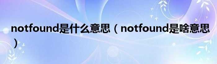 notfound是啥意思_notfound是什么意思?(not found)