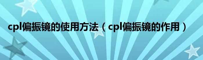 cpl偏振镜的作用_cpl偏振镜的使用方法(cpl偏振镜)