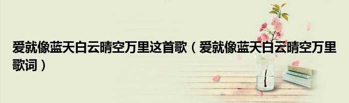 爱就像蓝天白云晴空万里歌词_爱就像蓝天白云晴空万里这首歌(爱就像蓝天白云晴空万里歌词)