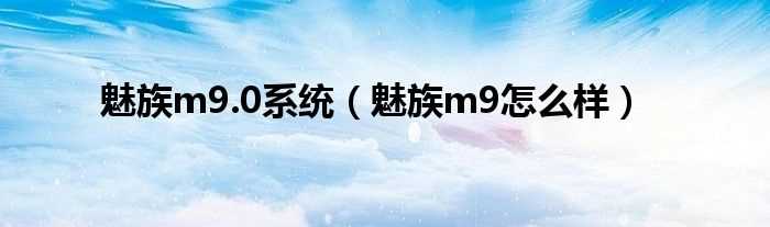 魅族m9怎么样_魅族m9.0系统?(魅族m9)
