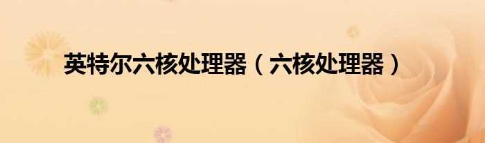 六核处理器_英特尔六核处理器(六核处理器)