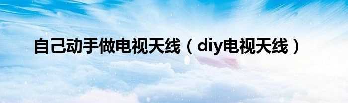 diy电视天线_自己动手做电视天线(diy电视天线)