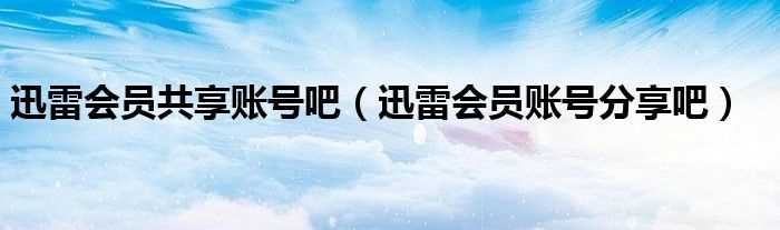 迅雷会员账号分享吧_迅雷会员共享账号吧(迅雷会员账号共享吧)