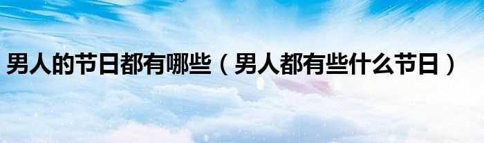 男人都有些什么节日_男人的节日都有哪些?(男人的节日)