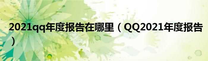 QQ2021年度报告_2021qq年度报告在哪里?(qq2021年度报告在哪里)