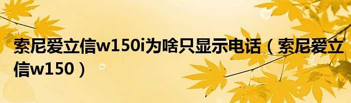 索尼爱立信w150_索尼爱立信w150i为啥只显示电话(索爱w150)