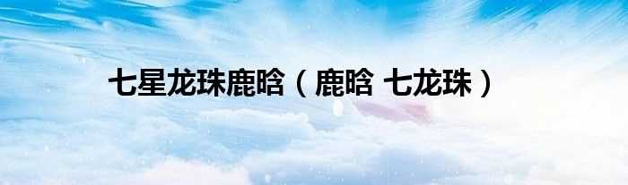 鹿晗_七龙珠_七星龙珠鹿晗(七龙珠 鹿晗)