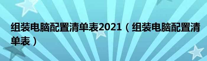 组装电脑配置清单表_组装电脑配置清单表2021(电脑配置清单)