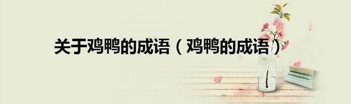 鸡鸭的成语_关于鸡鸭的成语(鸡鸭的成语)