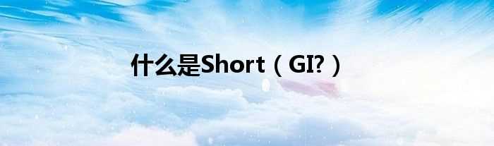 GI?什么是Short?(shortgi)