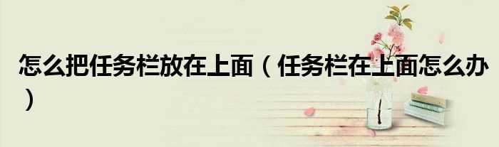 任务栏在上面怎么办_怎么把任务栏放在上面?(任务栏在上面)