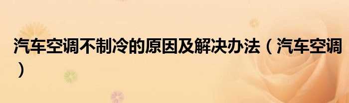 汽车空调_汽车空调不制冷的原因及解决办法(汽车空调不制冷)