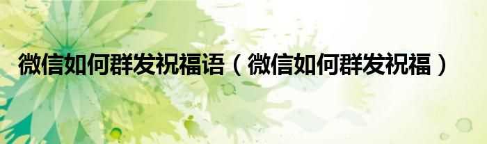微信怎么群发祝福_微信怎么群发祝福语?(微信怎么群发祝福)