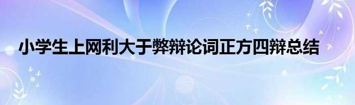 小学生上网利大于弊辩论词正方四辩总结(小学生上网利大于弊)