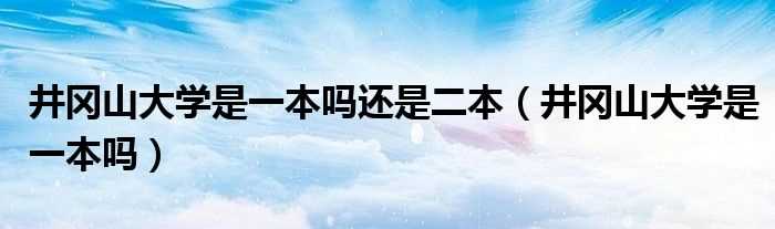 井冈山大学是一本吗?井冈山大学是一本吗?还是二本(井冈山大学是几本)