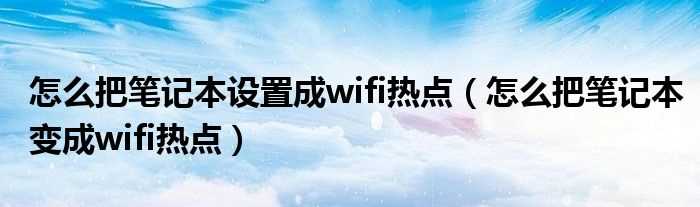 怎么把笔记本变成wifi热点_怎么把笔记本设置成wifi热点?(怎么把笔记本变成wifi热点)