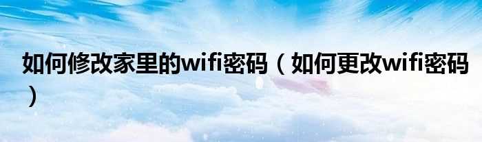 怎么更改wifi密码_怎么修改家里的wifi密码?(怎么改家里的wifi密码)