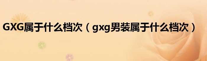 gxg男装属于什么档次_GXG属于什么档次?(gxg是什么档次的牌子)
