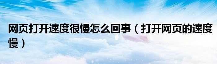 打开网页的速度慢_网页打开速度很慢怎么回事?(打开网页速度慢)