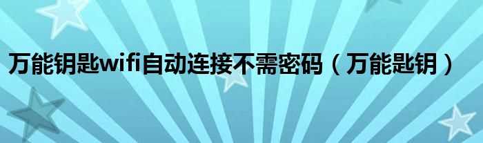 万能匙钥_万能钥匙wifi自动连接不需密码(万能钥匙wifi自动连接不需密码)