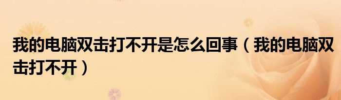 我的电脑双击打不开_我的电脑双击打不开是怎么回事?(我的电脑双击打不开)