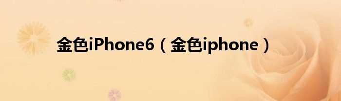 金色iphone_金色iPhone6(iphone6颜色)