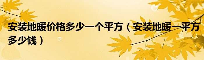 安装地暖一平方多少钱_安装地暖价格多少一个平方?(地暖价格多少一个平方)