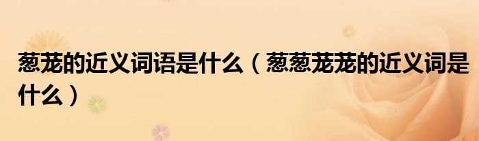 葱葱茏茏的近义词是什么_葱茏的近义词语是什么?(葱茏的近义词)